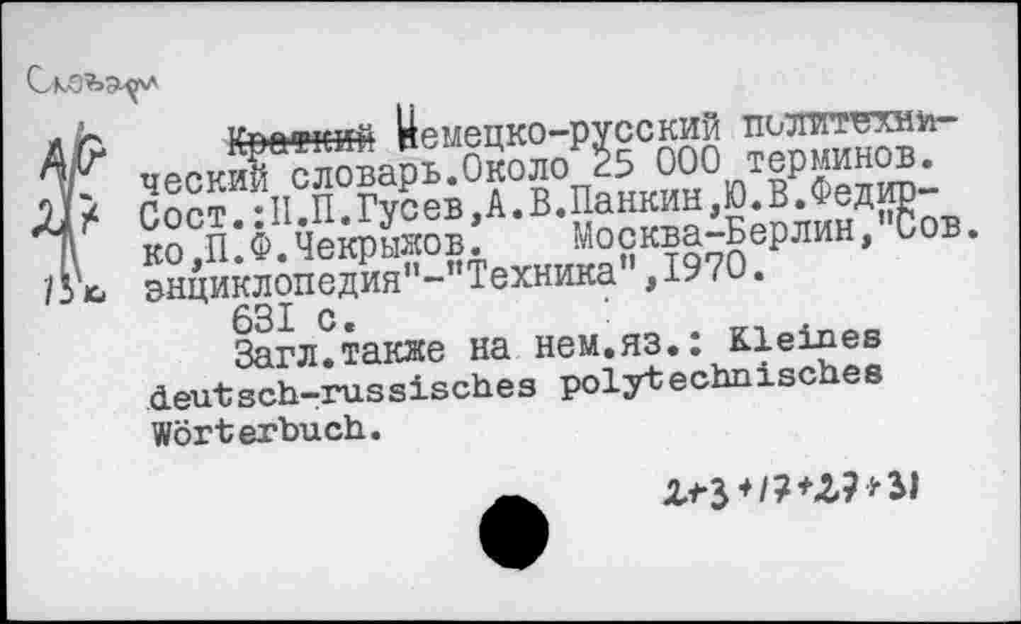 ﻿Кржй Немецко-русский партий словарь.Около 25 000 терминов. Сост • II.П.Гусев,А.В.Панкин,Ю.В.Федир~ ко.п’.Ф.Чекрыяов. Москва-Берлин, Сов. энциклопедия”-”Техника ,1970.
Заглотаете на нем.яз.: Kleines deutsch-russisches polytechnisches Wörterbuch.
